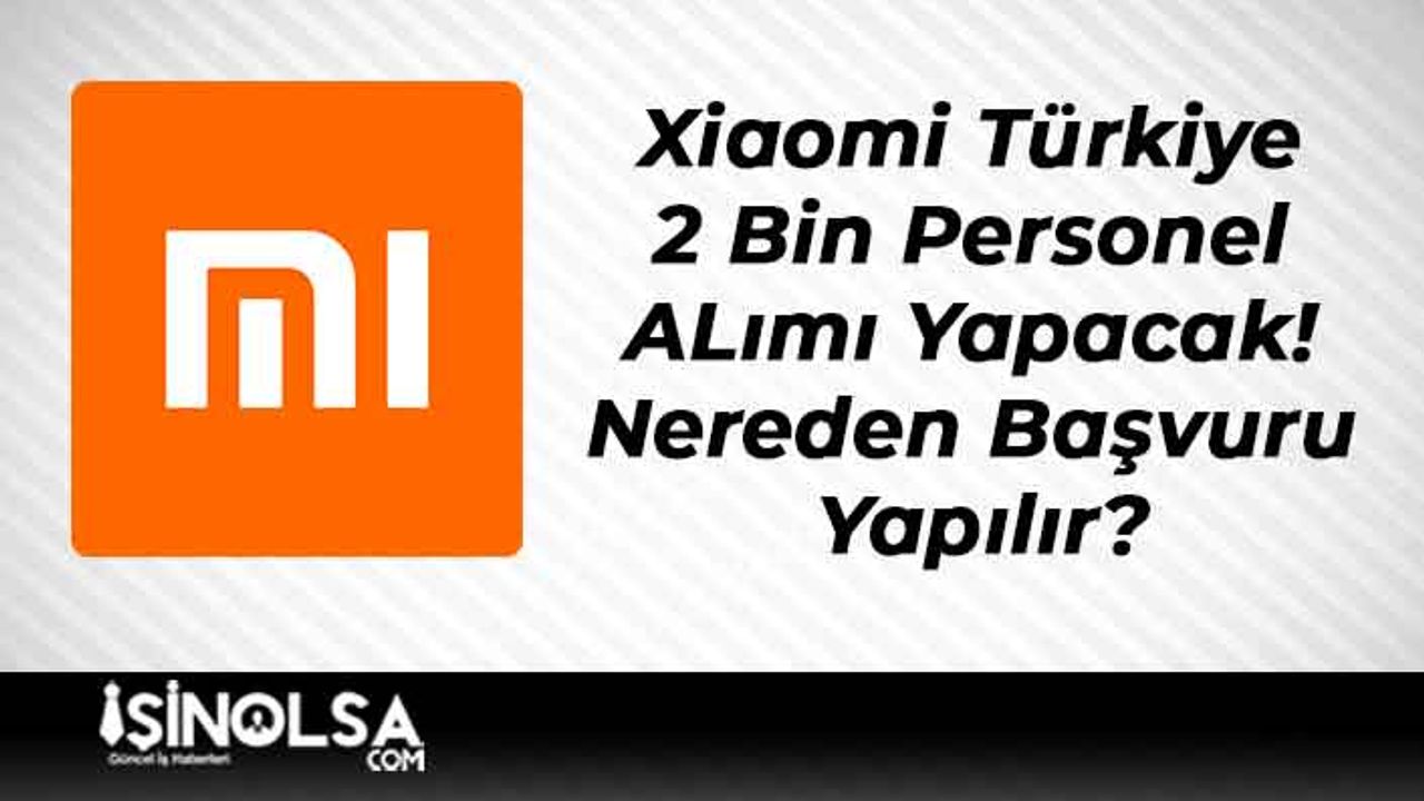 Xiaomi Türkiye 2 Bin Personel ALımı Yapacak! Nereden Nasıl Başvuru Yapılır?