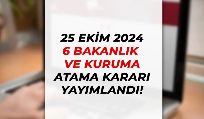 25 Ekim Atama Kararı Yayımlandı! 6 Bakanlık ve Kurum