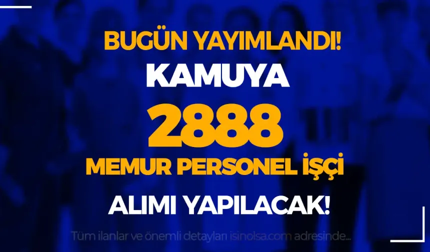 Bugün Yayımlandı! Kamuya 17 İlan İle 2888 Memur Personel İşçi Alınıyor!